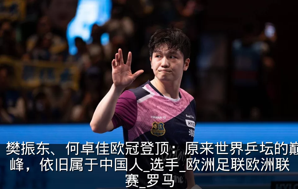 樊振东、何卓佳欧冠登顶：原来世界乒坛的巅峰，依旧属于中国人_选手_欧洲足联欧洲联赛_罗马