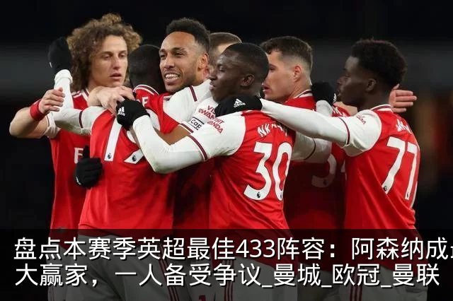 盘点本赛季英超最佳433阵容：阿森纳成最大赢家，一人备受争议_曼城_欧冠_曼联